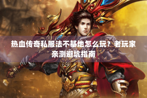 热血传奇私服法不基地怎么玩？老玩家亲测避坑指南