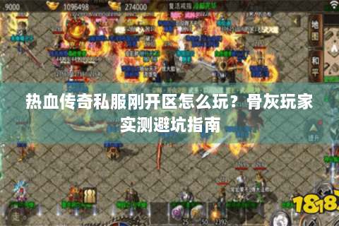 热血传奇私服刚开区怎么玩？骨灰玩家实测避坑指南