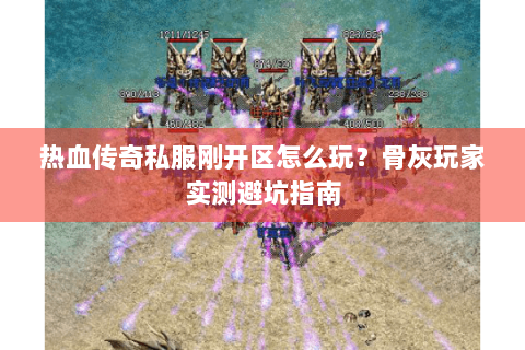 热血传奇私服刚开区怎么玩？骨灰玩家实测避坑指南