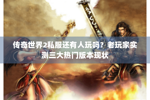 传奇世界2私服还有人玩吗？老玩家实测三大热门版本现状