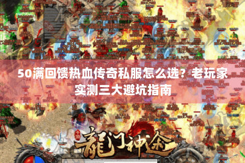 50满回馈热血传奇私服怎么选？老玩家实测三大避坑指南