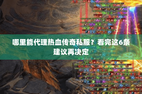 哪里能代理热血传奇私服？看完这6条建议再决定