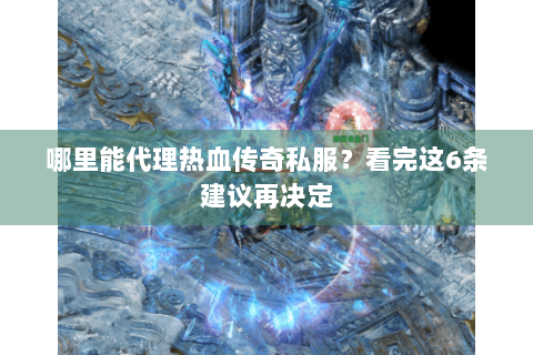 哪里能代理热血传奇私服？看完这6条建议再决定
