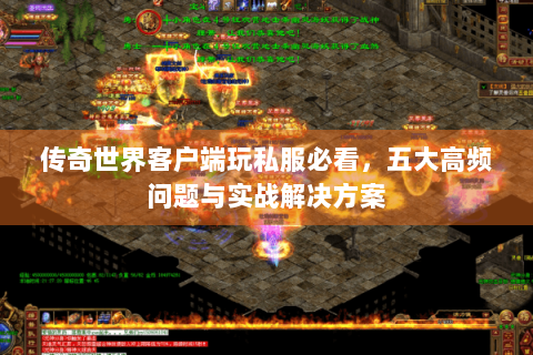 传奇世界客户端玩私服必看，五大高频问题与实战解决方案