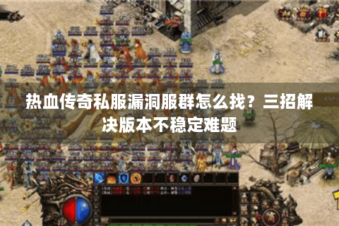 热血传奇私服漏洞服群怎么找？三招解决版本不稳定难题