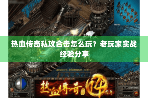 热血传奇私攻合击怎么玩？老玩家实战经验分享