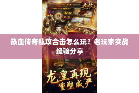 热血传奇私攻合击怎么玩？老玩家实战经验分享
