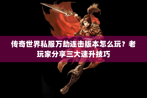 传奇世界私服万劫连击版本怎么玩？老玩家分享三大速升技巧