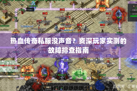 热血传奇私服没声音？资深玩家实测的故障排查指南