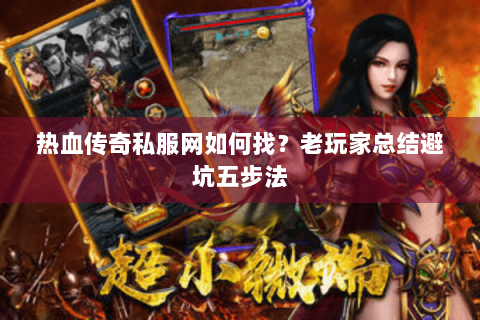 热血传奇私服网如何找？老玩家总结避坑五步法