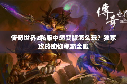 传奇世界2私服中超变版怎么玩？独家攻略助你称霸全服