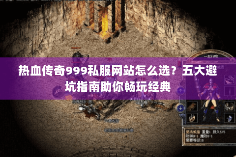 热血传奇999私服网站怎么选？五大避坑指南助你畅玩经典
