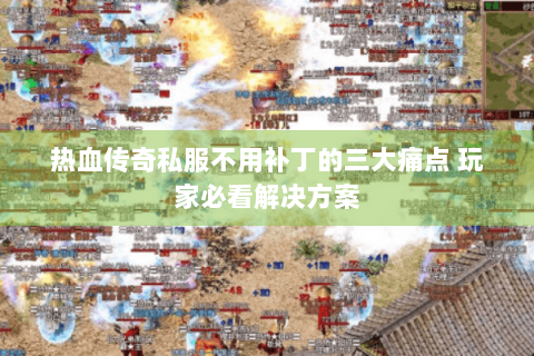热血传奇私服不用补丁的三大痛点 玩家必看解决方案