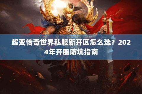 超变传奇世界私服新开区怎么选？2024年开服防坑指南