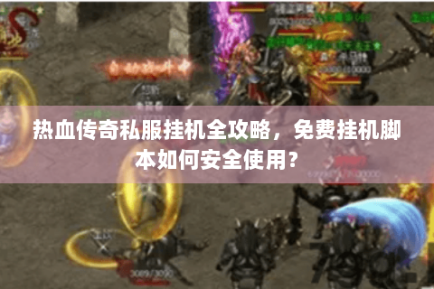 热血传奇私服挂机全攻略，免费挂机脚本如何安全使用？