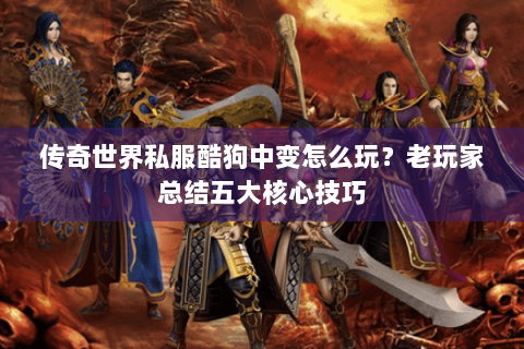 传奇世界私服酷狗中变怎么玩？老玩家总结五大核心技巧