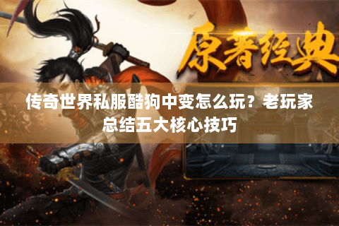 传奇世界私服酷狗中变怎么玩？老玩家总结五大核心技巧