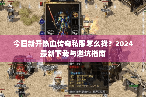 今日新开热血传奇私服怎么找？2024最新下载与避坑指南
