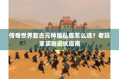传奇世界复古元神版私服怎么选？老玩家实测避坑指南