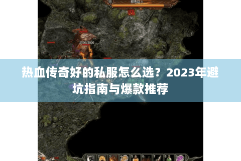 热血传奇好的私服怎么选？2023年避坑指南与爆款推荐