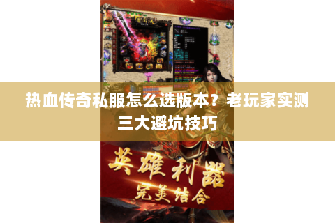 热血传奇私服怎么选版本？老玩家实测三大避坑技巧