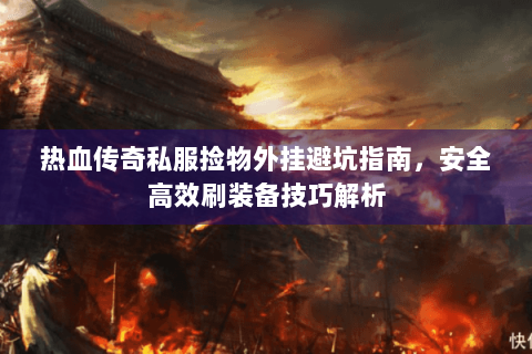 热血传奇私服捡物外挂避坑指南，安全高效刷装备技巧解析