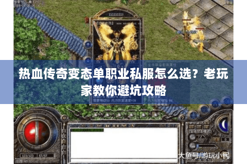 热血传奇变态单职业私服怎么选？老玩家教你避坑攻略