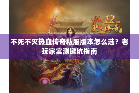 不死不灭热血传奇私服版本怎么选？老玩家实测避坑指南