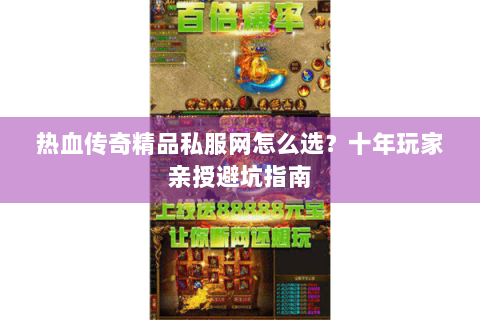 热血传奇精品私服网怎么选？十年玩家亲授避坑指南