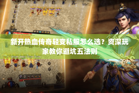 新开热血传奇轻变私服怎么选？资深玩家教你避坑五法则