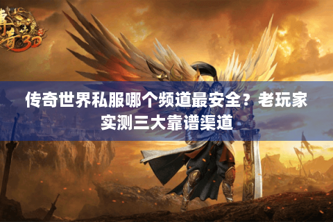 传奇世界私服哪个频道最安全？老玩家实测三大靠谱渠道