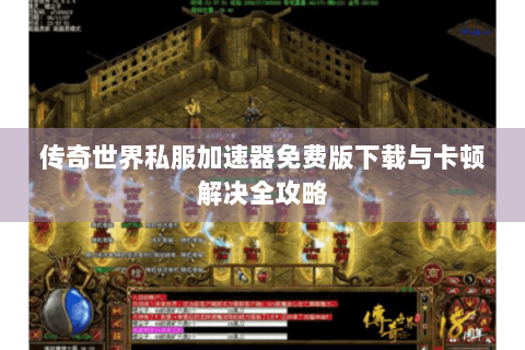 传奇世界私服加速器免费版下载与卡顿解决全攻略