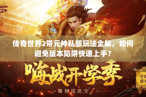 传奇世界2带元神私服玩法全解，如何避免版本陷阱快速上手？