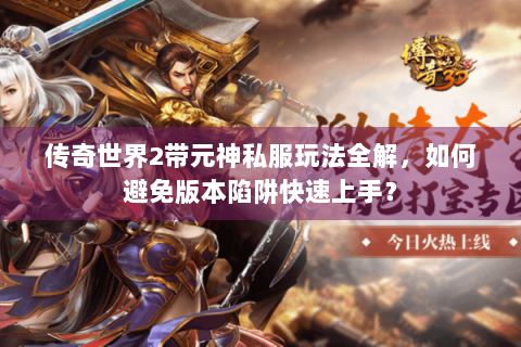 传奇世界2带元神私服玩法全解，如何避免版本陷阱快速上手？