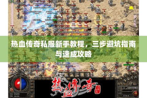 热血传奇私服新手教程，三步避坑指南与速成攻略