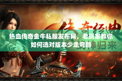 热血传奇金牛私服发布网，老玩家教你如何选对版本少走弯路