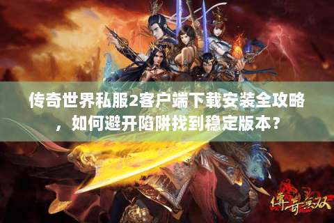 传奇世界私服2客户端下载安装全攻略，如何避开陷阱找到稳定版本？