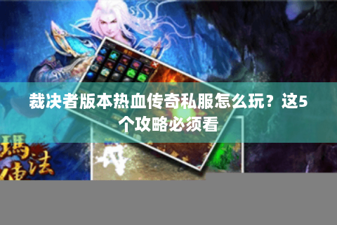 裁决者版本热血传奇私服怎么玩？这5个攻略必须看