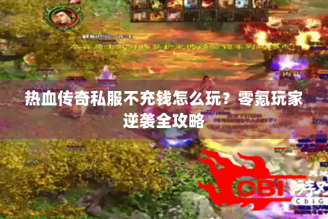热血传奇私服不充钱怎么玩？零氪玩家逆袭全攻略