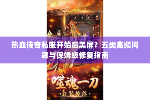 热血传奇私服开始后黑屏？五类高频问题与保姆级修复指南