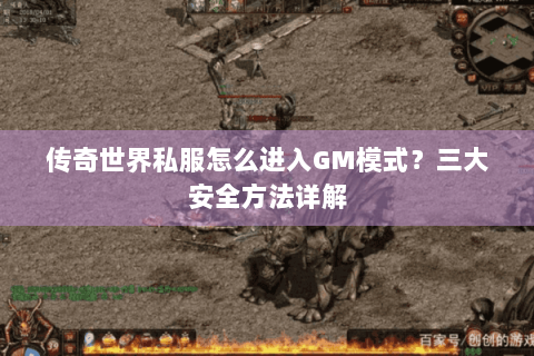 传奇世界私服怎么进入GM模式？三大安全方法详解