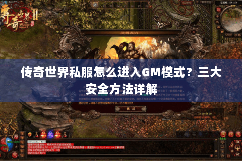 传奇世界私服怎么进入GM模式？三大安全方法详解
