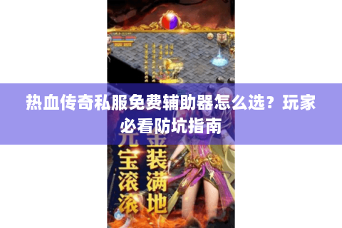 热血传奇私服免费辅助器怎么选？玩家必看防坑指南