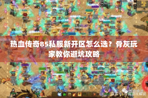 热血传奇85私服新开区怎么选？骨灰玩家教你避坑攻略