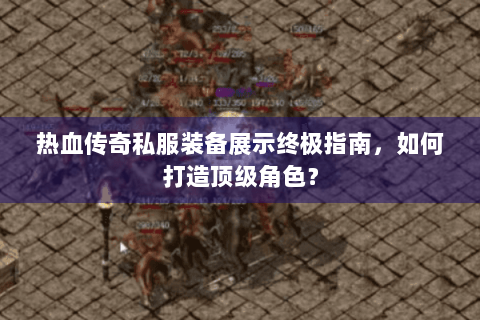 热血传奇私服装备展示终极指南，如何打造顶级角色？