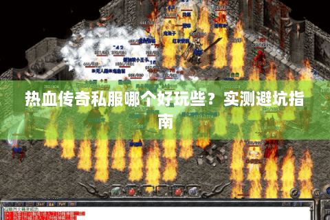 热血传奇私服哪个好玩些？实测避坑指南