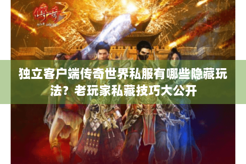 独立客户端传奇世界私服有哪些隐藏玩法？老玩家私藏技巧大公开
