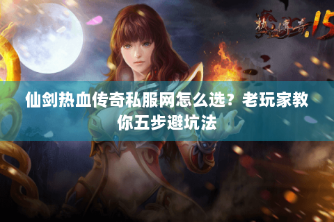 仙剑热血传奇私服网怎么选？老玩家教你五步避坑法