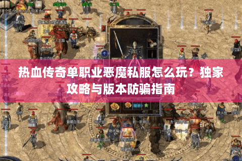 热血传奇单职业恶魔私服怎么玩？独家攻略与版本防骗指南