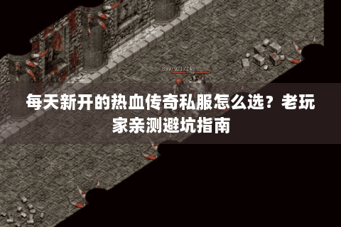 每天新开的热血传奇私服怎么选？老玩家亲测避坑指南